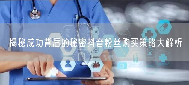 揭秘成功背后的秘密抖音粉丝购买策略大解析