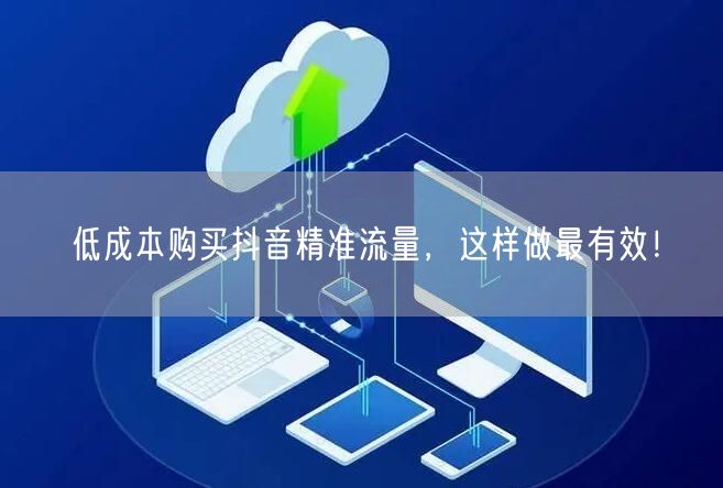 低成本购买抖音精准流量，这样做最有效！