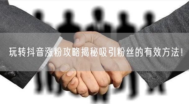 玩转抖音涨粉攻略揭秘吸引粉丝的有效方法！