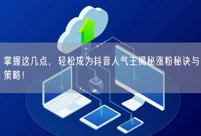 掌握这几点，轻松成为抖音人气王揭秘涨粉秘诀与策略！