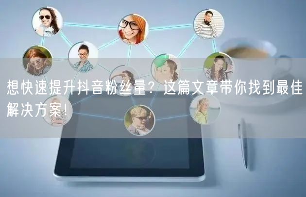 想快速提升抖音粉丝量？这篇文章带你找到最佳解决方案！