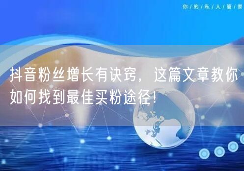 抖音粉丝增长有诀窍，这篇文章教你如何找到最佳买粉途径！