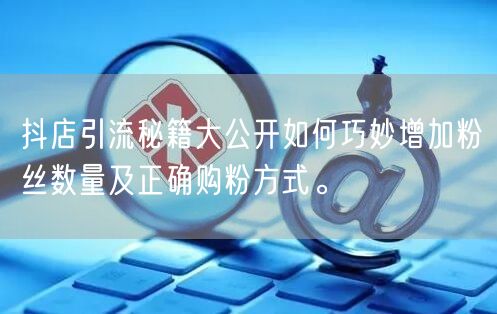 抖店引流秘籍大公开如何巧妙增加粉丝数量及正确购粉方式。