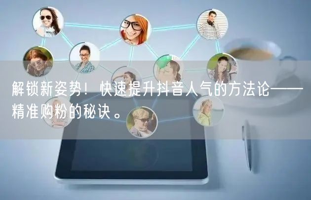 解锁新姿势！快速提升抖音人气的方法论——精准购粉的秘诀。