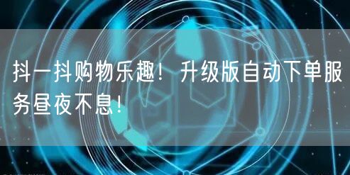 抖一抖购物乐趣！升级版自动下单服务昼夜不息！