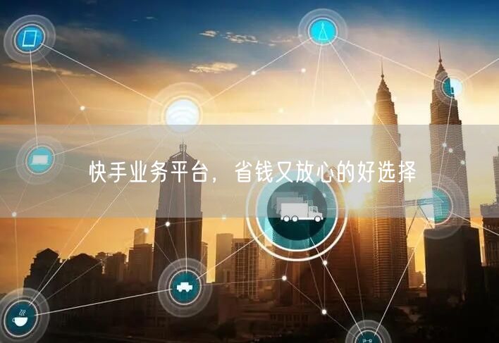 快手业务平台，省钱又放心的好选择