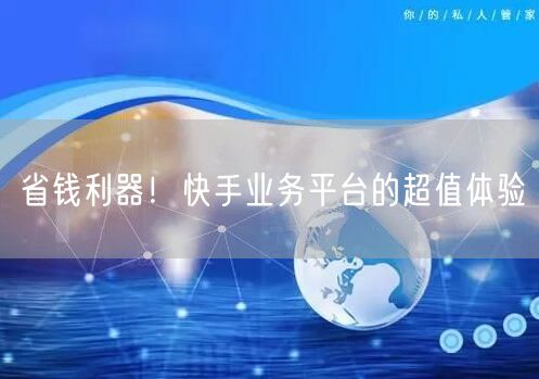 省钱利器！快手业务平台的超值体验
