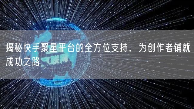 揭秘快手聚星平台的全方位支持，为创作者铺就成功之路