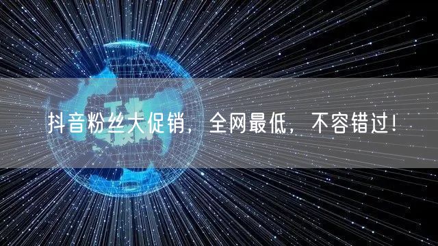 抖音粉丝大促销，全网最低，不容错过！