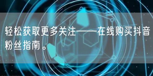 轻松获取更多关注——在线购买抖音粉丝指南。
