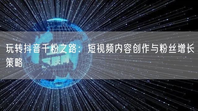 玩转抖音千粉之路：短视频内容创作与粉丝增长策略