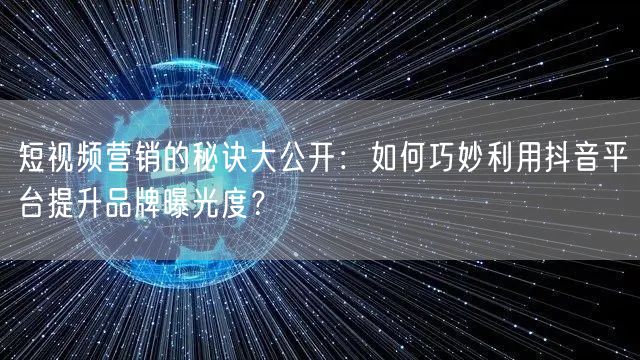 短视频营销的秘诀大公开：如何巧妙利用抖音平台提升品牌曝光度？