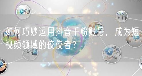 如何巧妙运用抖音千粉账号,成为短视频领域的佼佼者?