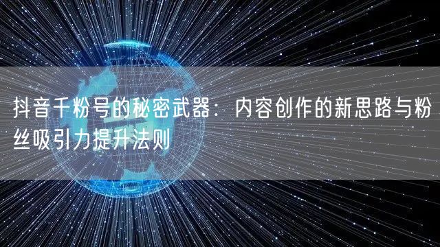 抖音千粉号的秘密武器：内容创作的新思路与粉丝吸引力提升法则