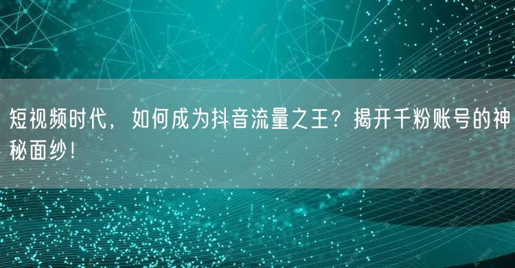 短视频时代，如何成为抖音流量之王？揭开千粉账号的神秘面纱！