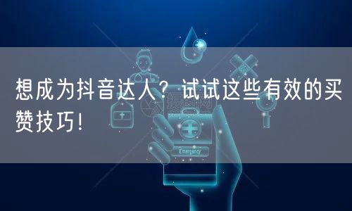 想成为抖音达人？试试这些有效的买赞技巧！