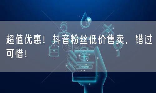 超值优惠！抖音粉丝低价售卖，错过可惜！