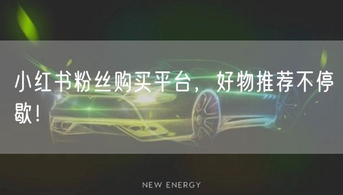 小红书粉丝购买平台，好物推荐不停歇！