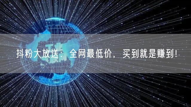 抖粉大放送：全网最低价，买到就是赚到！