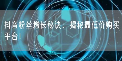 抖音粉丝增长秘诀：揭秘最低价购买平台！