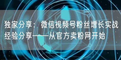 独家分享：微信视频号粉丝增长实战经验分享——从官方卖粉网开始