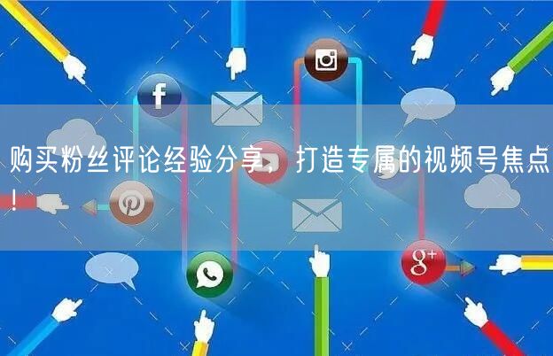 购买粉丝评论经验分享，打造专属的视频号焦点！