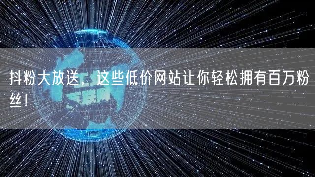 抖粉大放送，这些低价网站让你轻松拥有百万粉丝！