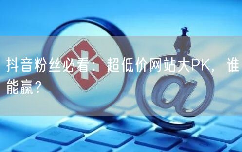 抖音粉丝必看：超低价网站大PK，谁能赢？