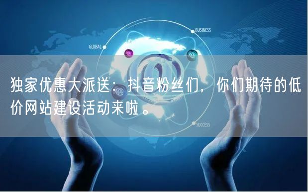 独家优惠大派送：抖音粉丝们，你们期待的低价网站建设活动来啦。